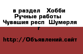  в раздел : Хобби. Ручные работы . Чувашия респ.,Шумерля г.